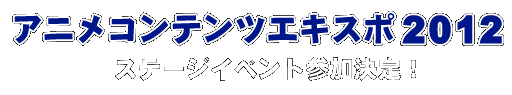 アニメコンテンツエキスポ2012 ステージイベント参加決定！