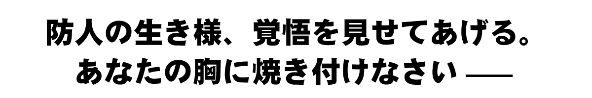 防人の生き様、覚悟をみせてあげる。あなたの胸に焼き付けなさい-