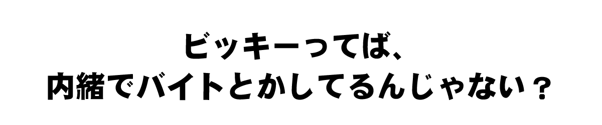 ビッキーってば、内緒でバイトとかしてるんじゃない？