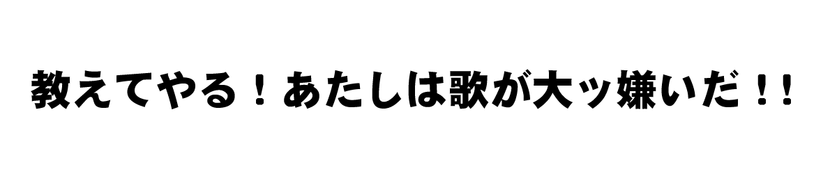 教えてやる！あたしは歌が大ッ嫌いだ！！