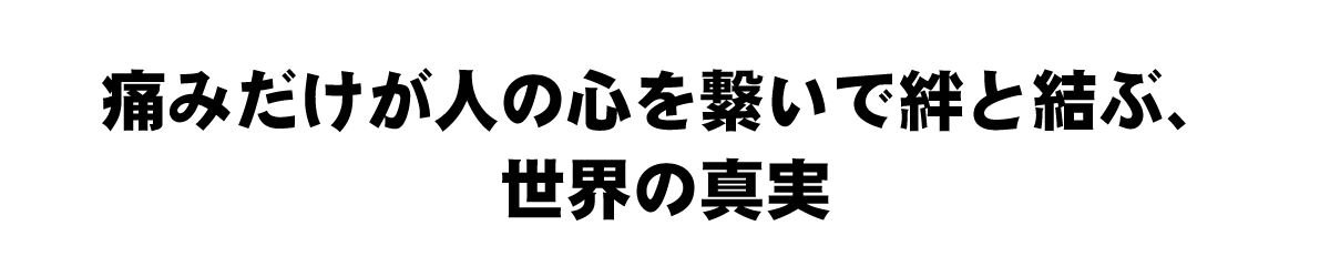 痛みだけが人の心を繋いで絆と結ぶ、世界の真実