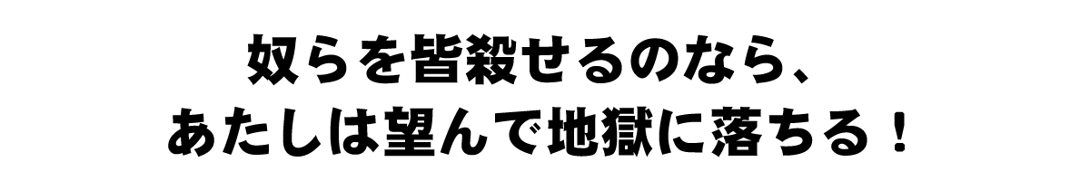 奴らを皆殺せるのなら、あたしは望んで地獄に落ちる！