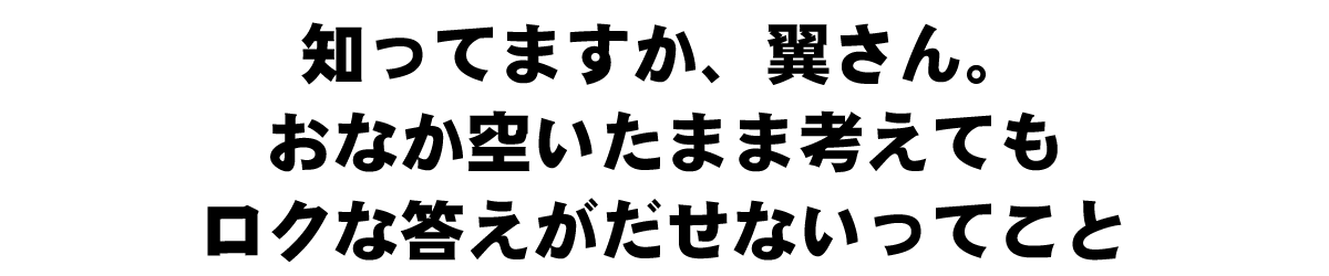 知ってますか、翼さん。おなか空いたまま考えてもロクな答えがだせないってこと