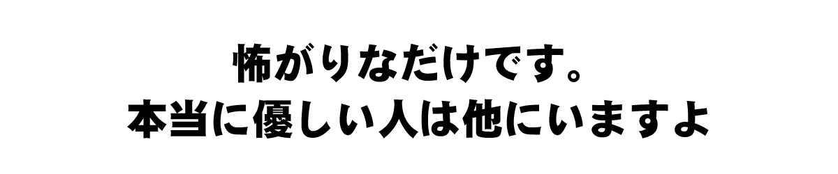 怖がりなだけです。本当に優しい人は他にいますよ