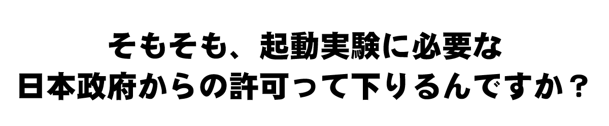 そもそも、起動実験に必要な日本政府からの許可って下りるんですか？